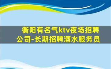 衡阳有名气ktv夜场招聘公司-长期招聘酒水服务员